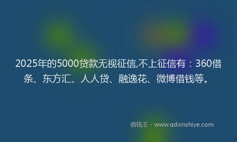 2025年的5000贷款无视征信,不上征信有：360借条、东方汇、人人贷、融逸花、微博借钱等。