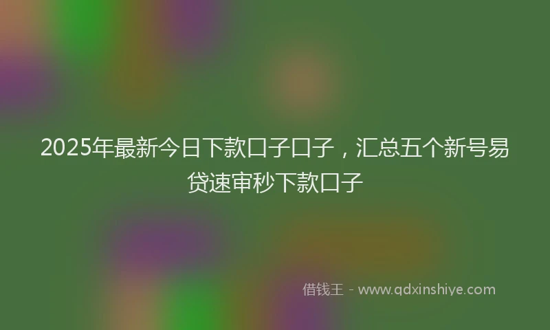 2025年最新今日下款口子口子，汇总五个新号易贷速审秒下款口子
