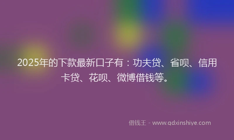 2025年的下款最新口子有：功夫贷、省呗、信用卡贷、花呗、微博借钱等。