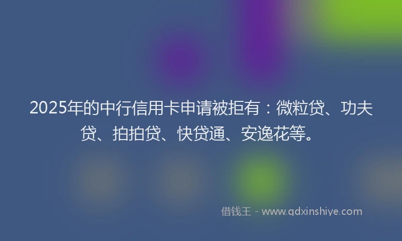 2025年的中行信用卡申请被拒有：微粒贷、功夫贷、拍拍贷、快贷通、安逸花等。