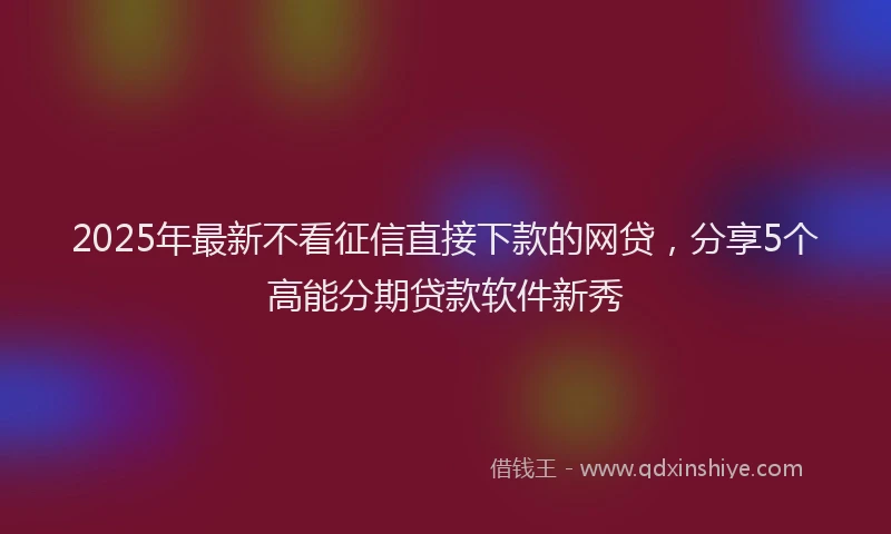 2025年最新不看征信直接下款的网贷，分享5个高能分期贷款软件新秀