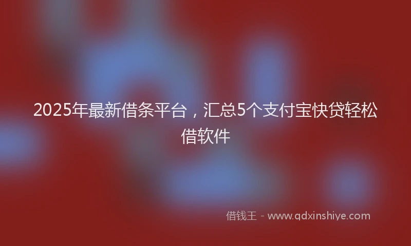 2025年最新借条平台，汇总5个支付宝快贷轻松借软件