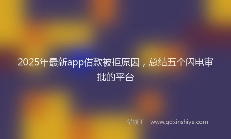 2025年最新app借款被拒原因，总结五个闪电审批的平台
