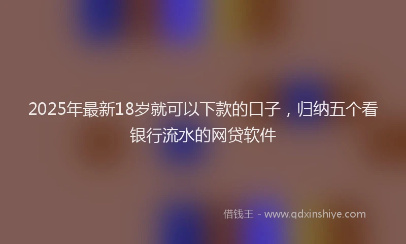 2025年最新18岁就可以下款的口子，归纳五个看银行流水的网贷软件