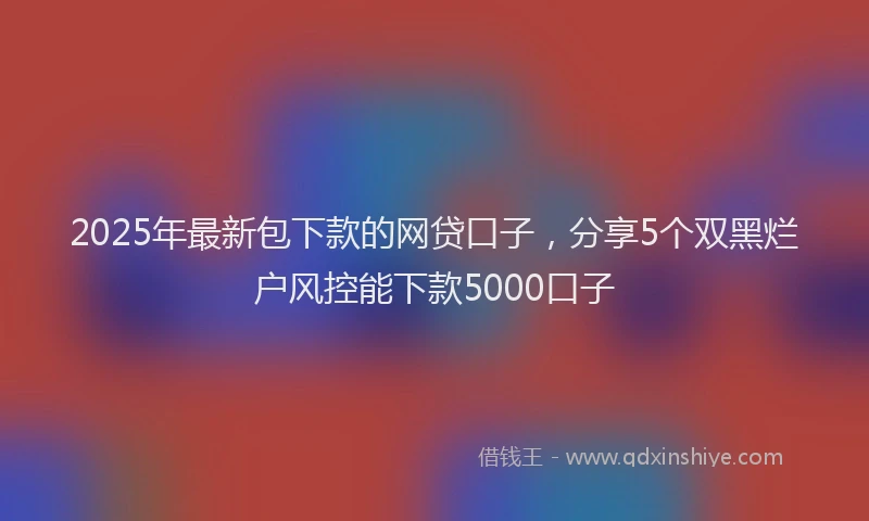 2025年最新包下款的网贷口子，分享5个双黑烂户风控能下款5000口子
