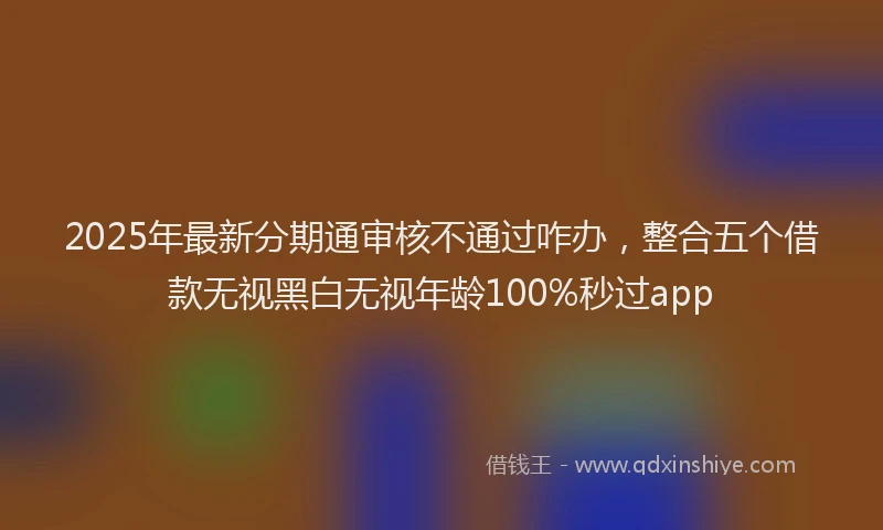 2025年最新分期通审核不通过咋办，整合五个借款无视黑白无视年龄100%秒过app