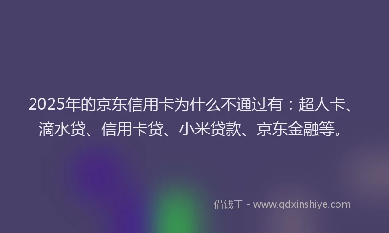 2025年的京东信用卡为什么不通过有：超人卡、滴水贷、信用卡贷、小米贷款、京东金融等。