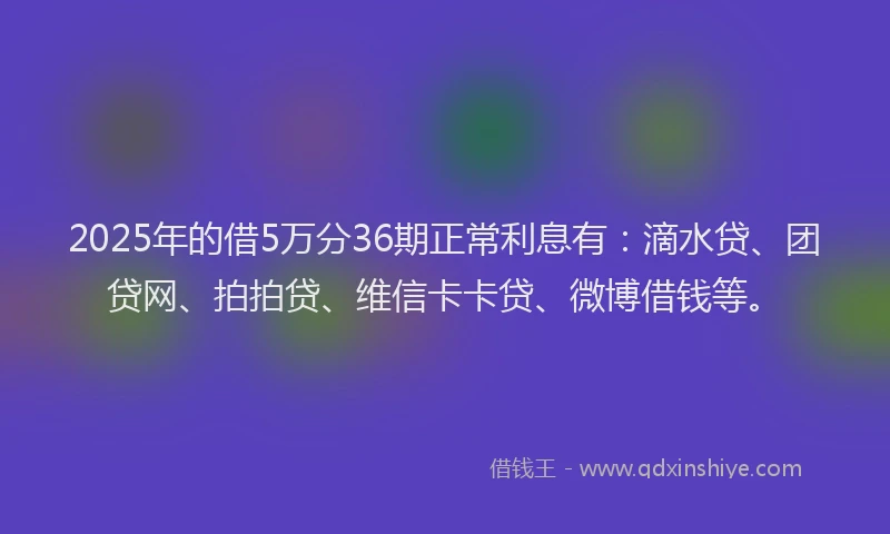 2025年的借5万分36期正常利息有：滴水贷、团贷网、拍拍贷、维信卡卡贷、微博借钱等。
