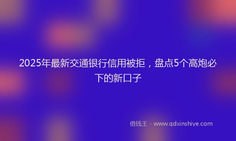 2025年最新交通银行信用被拒，盘点5个高炮必下的新口子