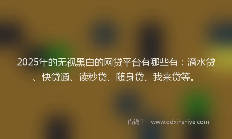 2025年的无视黑白的网贷平台有哪些有：滴水贷、快贷通、读秒贷、随身贷、我来贷等。