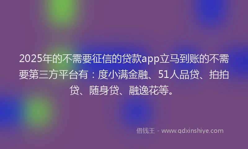 2025年的不需要征信的贷款app立马到账的不需要第三方平台有：度小满金融、51人品贷、拍拍贷、随身贷、融逸花等。