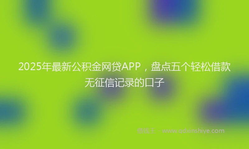 2025年最新公积金网贷APP，盘点五个轻松借款无征信记录的口子