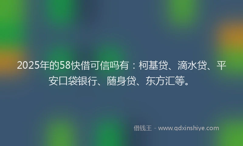 2025年的58快借可信吗有：柯基贷、滴水贷、平安口袋银行、随身贷、东方汇等。