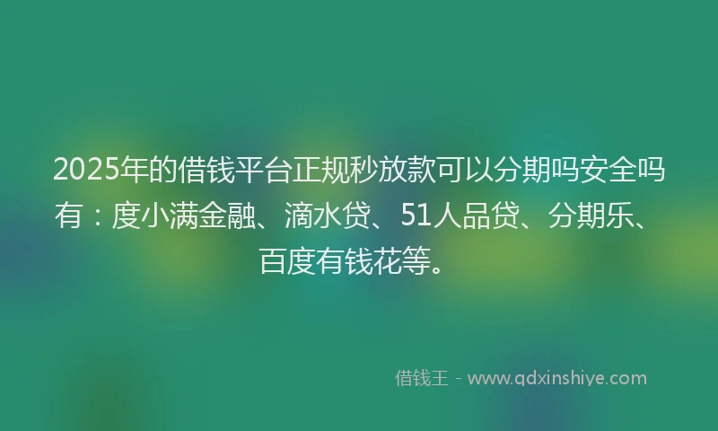 2025年的借钱平台正规秒放款可以分期吗安全吗有：度小满金融、滴水贷、51人品贷、分期乐、百度有钱花等。