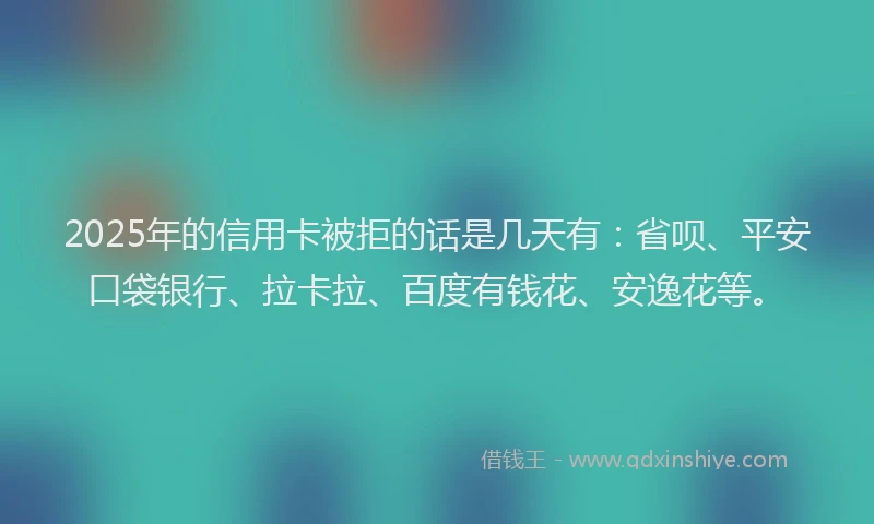 2025年的信用卡被拒的话是几天有：省呗、平安口袋银行、拉卡拉、百度有钱花、安逸花等。