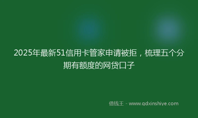 2025年最新51信用卡管家申请被拒，梳理五个分期有额度的网贷口子