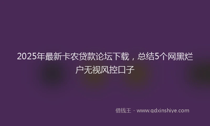 2025年最新卡农贷款论坛下载，总结5个网黑烂户无视风控口子