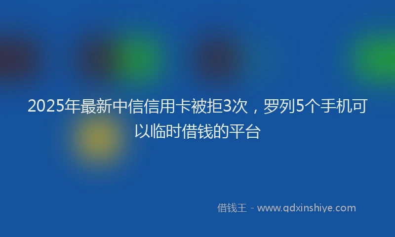 2025年最新中信信用卡被拒3次，罗列5个手机可以临时借钱的平台