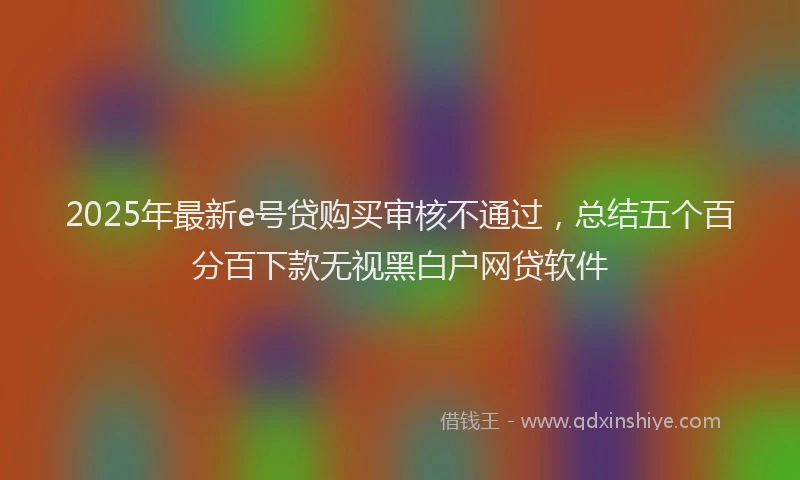 2025年最新e号贷购买审核不通过，总结五个百分百下款无视黑白户网贷软件
