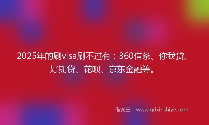 2025年的刷visa刷不过有：360借条、你我贷、好期贷、花呗、京东金融等。