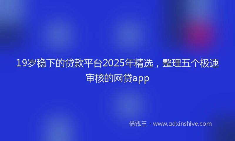19岁稳下的贷款平台2025年精选，整理五个极速审核的网贷app