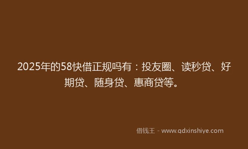 2025年的58快借正规吗有：投友圈、读秒贷、好期贷、随身贷、惠商贷等。