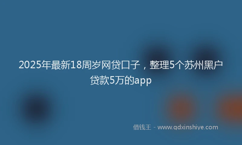 2025年最新18周岁网贷口子，整理5个苏州黑户贷款5万的app