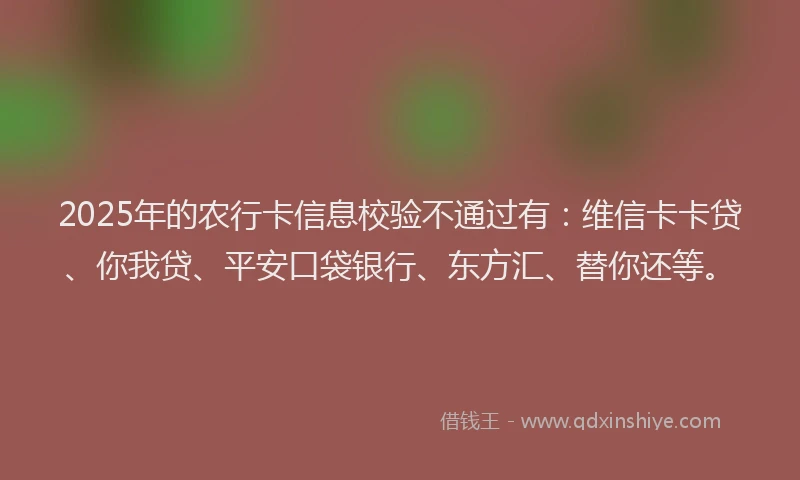 2025年的农行卡信息校验不通过有：维信卡卡贷、你我贷、平安口袋银行、东方汇、替你还等。