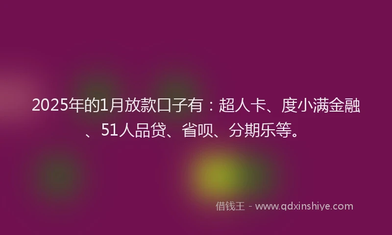2025年的1月放款口子有：超人卡、度小满金融、51人品贷、省呗、分期乐等。
