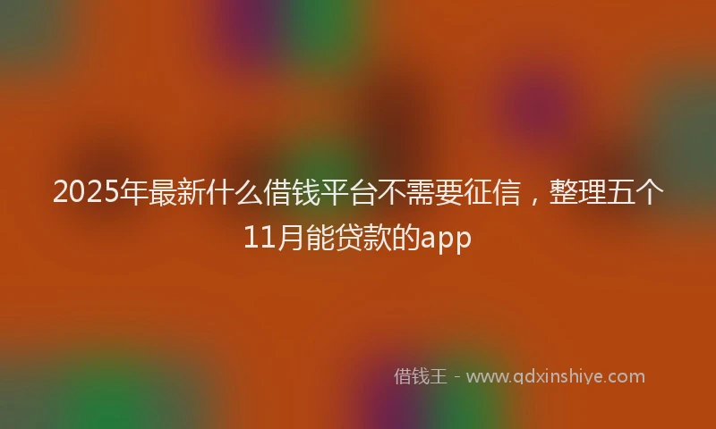 2025年最新什么借钱平台不需要征信，整理五个11月能贷款的app