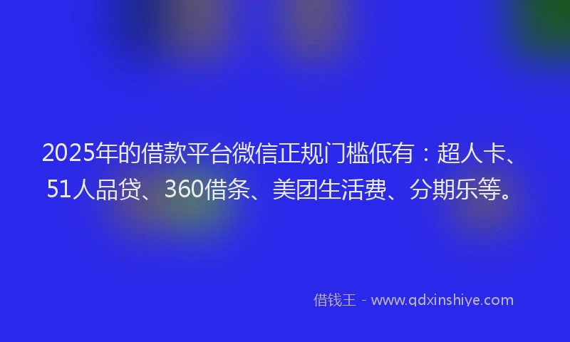2025年的借款平台微信正规门槛低有：超人卡、51人品贷、360借条、美团生活费、分期乐等。