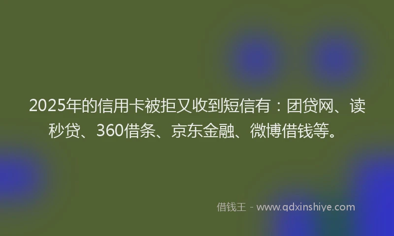 2025年的信用卡被拒又收到短信有：团贷网、读秒贷、360借条、京东金融、微博借钱等。
