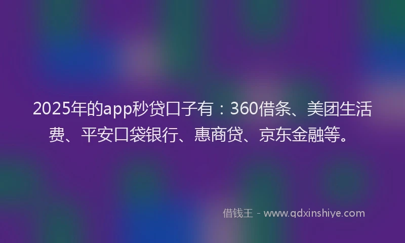 2025年的app秒贷口子有：360借条、美团生活费、平安口袋银行、惠商贷、京东金融等。