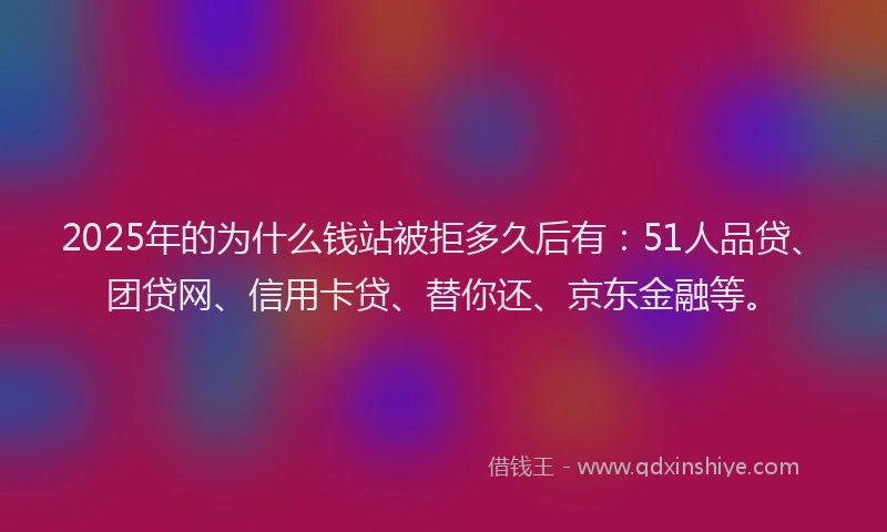 2025年的为什么钱站被拒多久后有：51人品贷、团贷网、信用卡贷、替你还、京东金融等。
