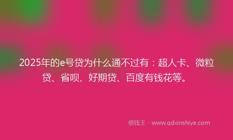 2025年的e号贷为什么通不过有：超人卡、微粒贷、省呗、好期贷、百度有钱花等。