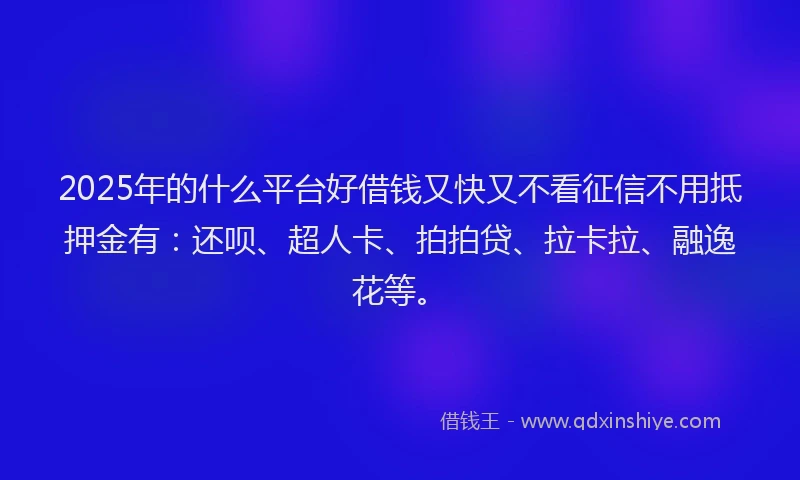 2025年的什么平台好借钱又快又不看征信不用抵押金有：还呗、超人卡、拍拍贷、拉卡拉、融逸花等。