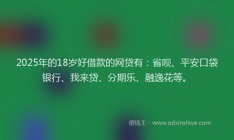 2025年的18岁好借款的网贷有：省呗、平安口袋银行、我来贷、分期乐、融逸花等。