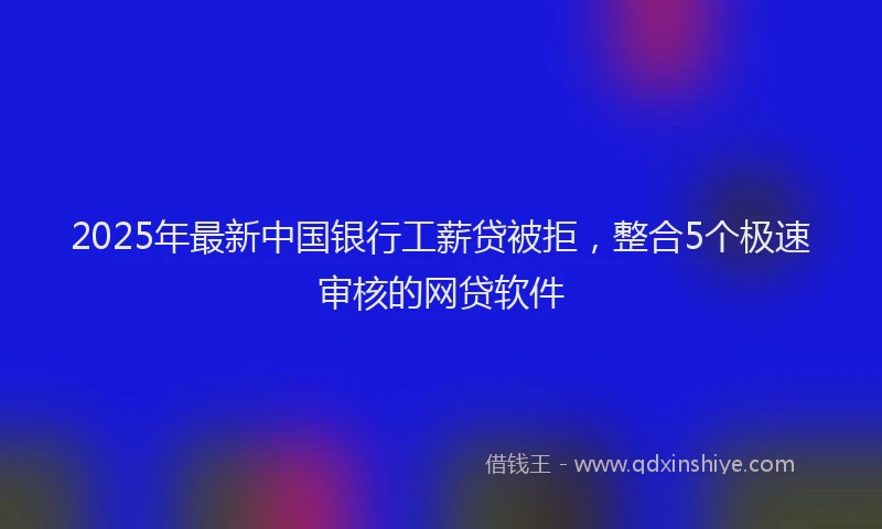 2025年最新中国银行工薪贷被拒，整合5个极速审核的网贷软件