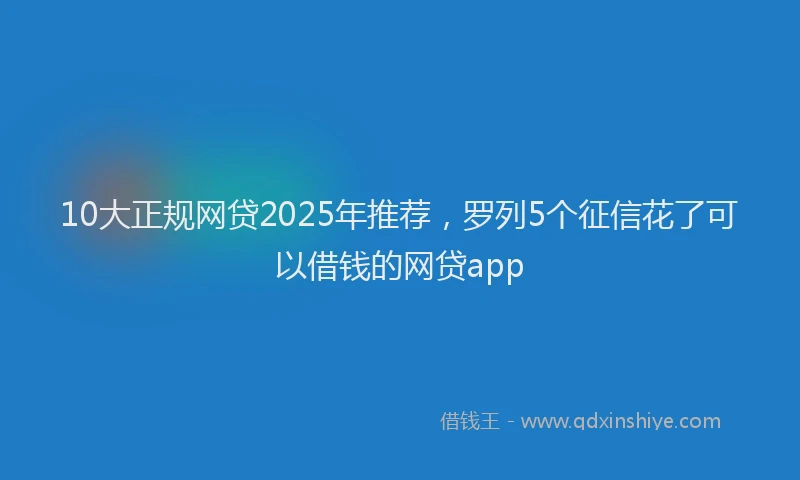 10大正规网贷2025年推荐，罗列5个征信花了可以借钱的网贷app
