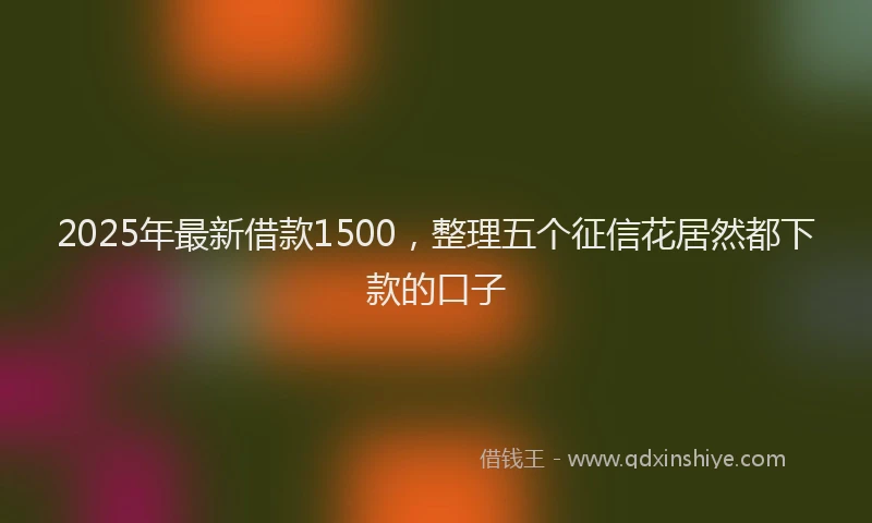 2025年最新借款1500，整理五个征信花居然都下款的口子