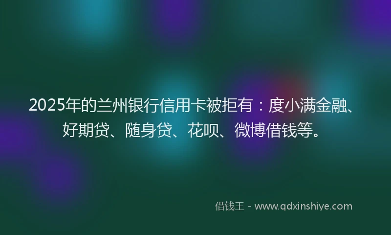 2025年的兰州银行信用卡被拒有：度小满金融、好期贷、随身贷、花呗、微博借钱等。