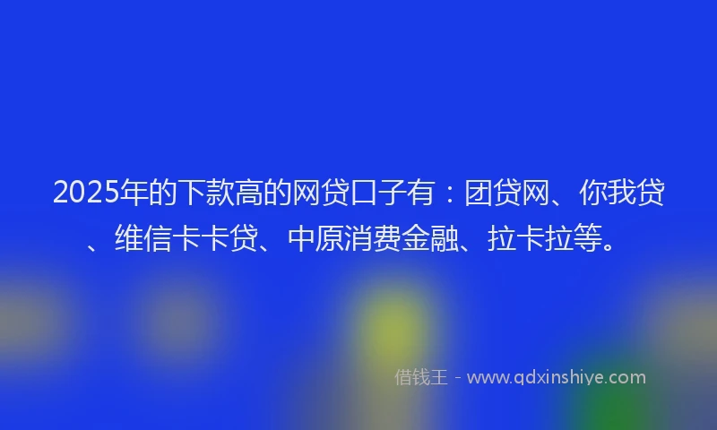 2025年的下款高的网贷口子有：团贷网、你我贷、维信卡卡贷、中原消费金融、拉卡拉等。