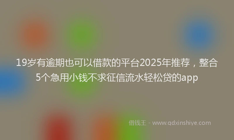 19岁有逾期也可以借款的平台2025年推荐，整合5个急用小钱不求征信流水轻松贷的app