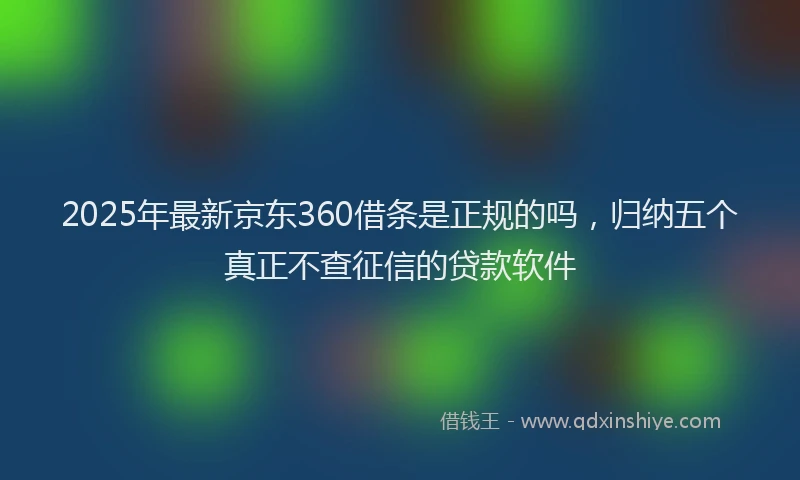 2025年最新京东360借条是正规的吗，归纳五个真正不查征信的贷款软件
