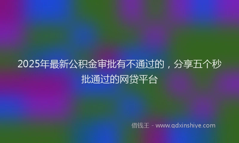 2025年最新公积金审批有不通过的，分享五个秒批通过的网贷平台