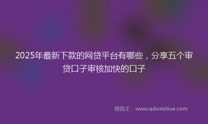 2025年最新下款的网贷平台有哪些，分享五个审贷口子审核加快的口子