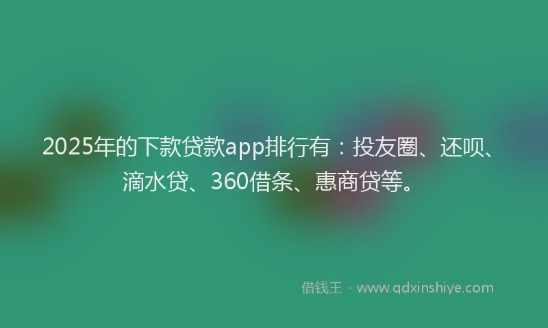 2025年的下款贷款app排行有：投友圈、还呗、滴水贷、360借条、惠商贷等。