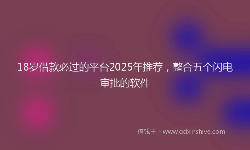 18岁借款必过的平台2025年推荐，整合五个闪电审批的软件