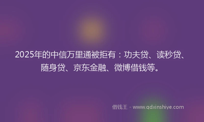 2025年的中信万里通被拒有：功夫贷、读秒贷、随身贷、京东金融、微博借钱等。