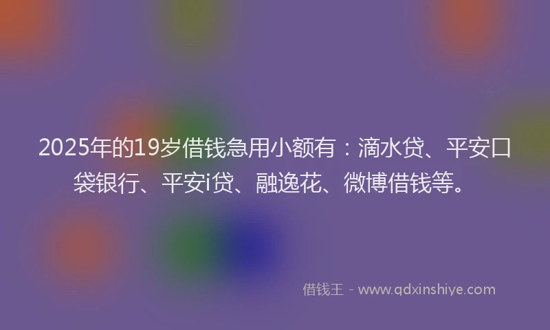 2025年的19岁借钱急用小额有：滴水贷、平安口袋银行、平安i贷、融逸花、微博借钱等。